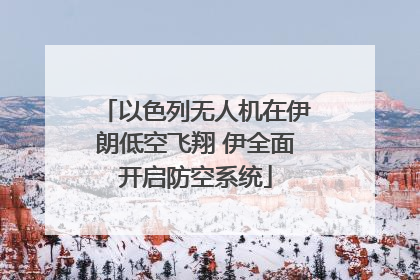 以色列无人机在伊朗低空飞翔 伊全面开启防空系统